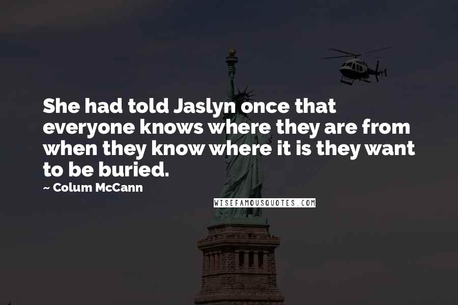 Colum McCann Quotes: She had told Jaslyn once that everyone knows where they are from when they know where it is they want to be buried.