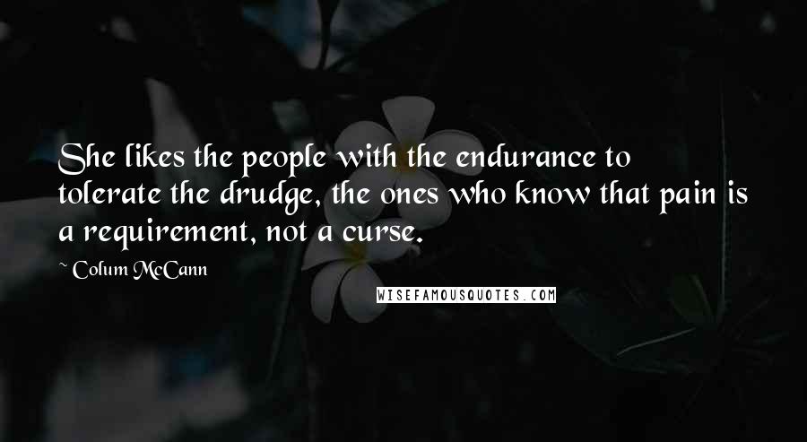 Colum McCann Quotes: She likes the people with the endurance to tolerate the drudge, the ones who know that pain is a requirement, not a curse.
