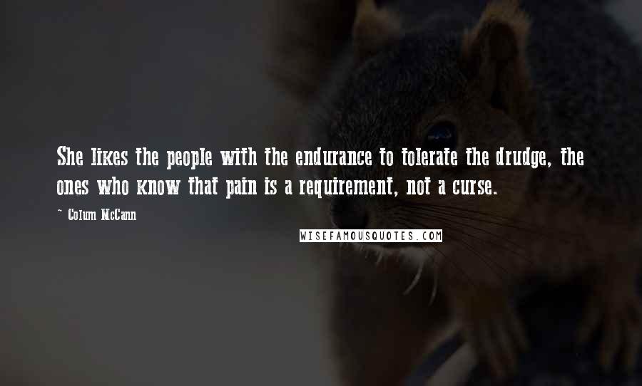 Colum McCann Quotes: She likes the people with the endurance to tolerate the drudge, the ones who know that pain is a requirement, not a curse.