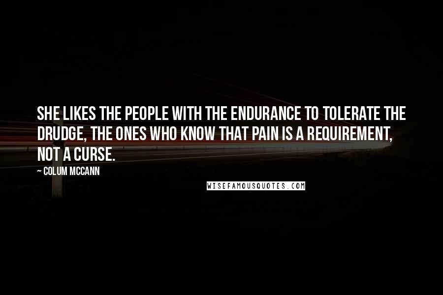 Colum McCann Quotes: She likes the people with the endurance to tolerate the drudge, the ones who know that pain is a requirement, not a curse.