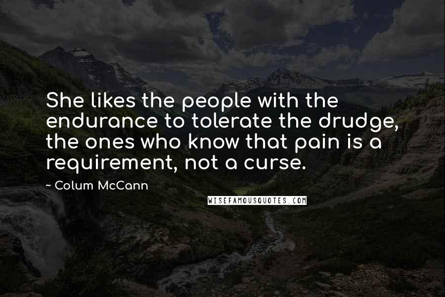 Colum McCann Quotes: She likes the people with the endurance to tolerate the drudge, the ones who know that pain is a requirement, not a curse.