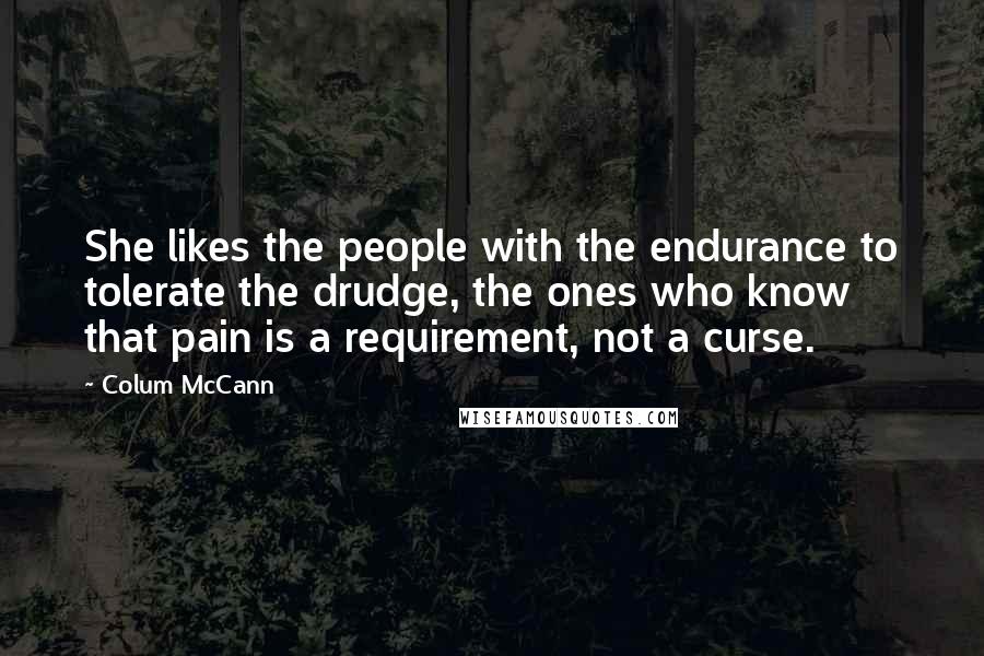 Colum McCann Quotes: She likes the people with the endurance to tolerate the drudge, the ones who know that pain is a requirement, not a curse.