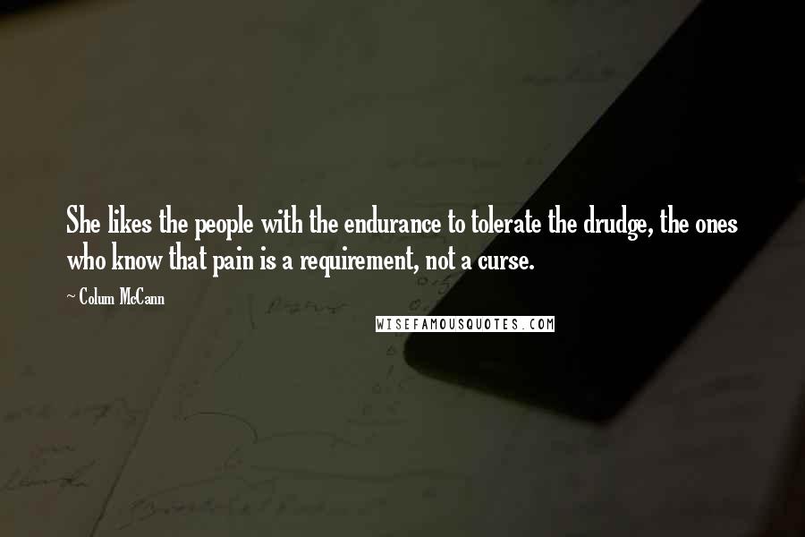 Colum McCann Quotes: She likes the people with the endurance to tolerate the drudge, the ones who know that pain is a requirement, not a curse.