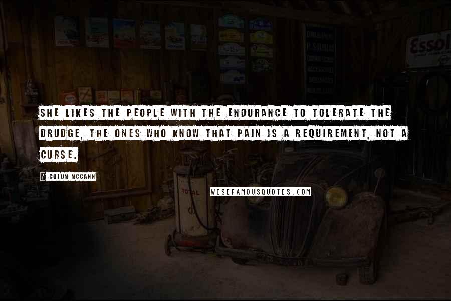 Colum McCann Quotes: She likes the people with the endurance to tolerate the drudge, the ones who know that pain is a requirement, not a curse.