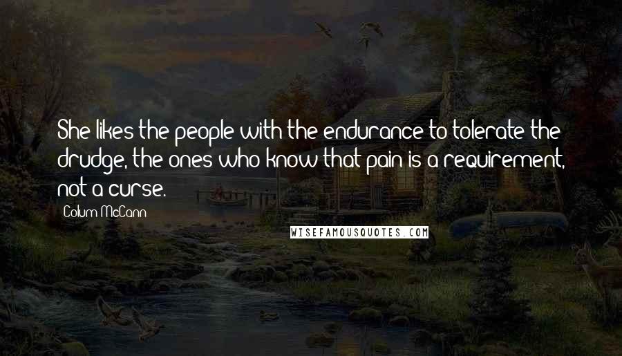 Colum McCann Quotes: She likes the people with the endurance to tolerate the drudge, the ones who know that pain is a requirement, not a curse.