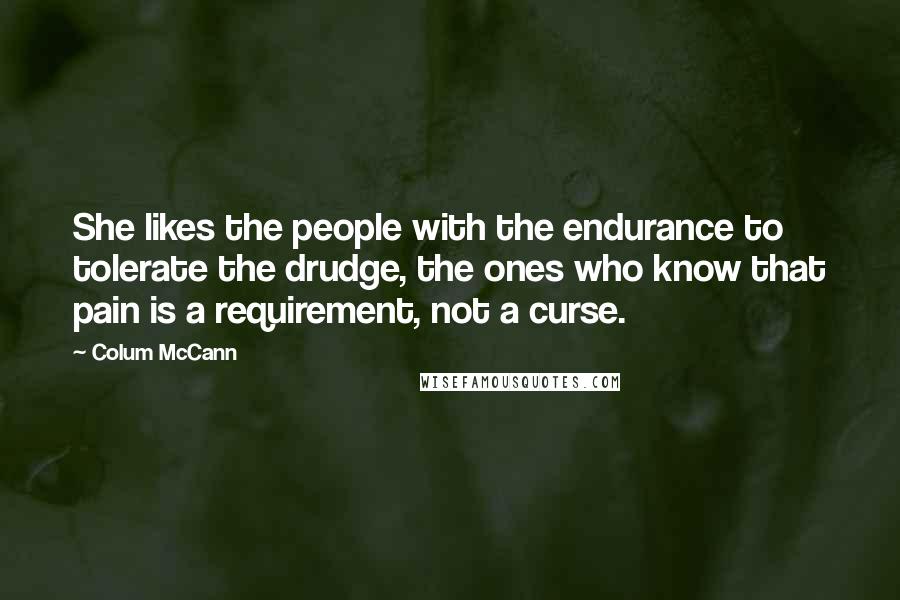 Colum McCann Quotes: She likes the people with the endurance to tolerate the drudge, the ones who know that pain is a requirement, not a curse.