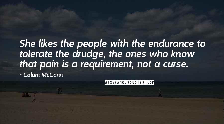 Colum McCann Quotes: She likes the people with the endurance to tolerate the drudge, the ones who know that pain is a requirement, not a curse.