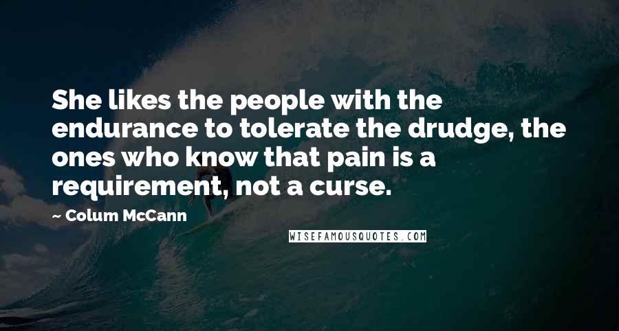 Colum McCann Quotes: She likes the people with the endurance to tolerate the drudge, the ones who know that pain is a requirement, not a curse.