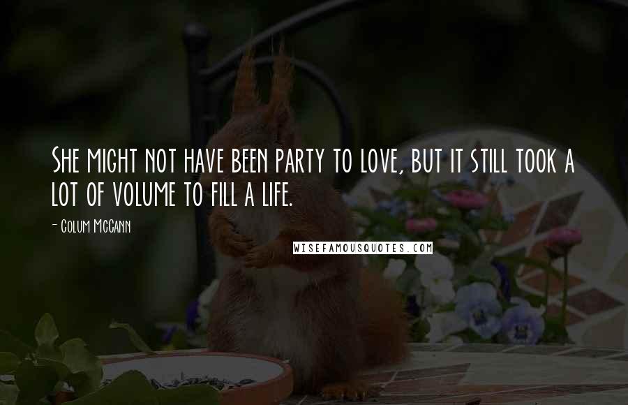 Colum McCann Quotes: She might not have been party to love, but it still took a lot of volume to fill a life.