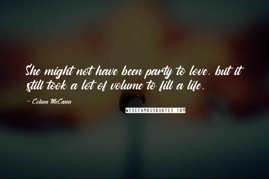 Colum McCann Quotes: She might not have been party to love, but it still took a lot of volume to fill a life.
