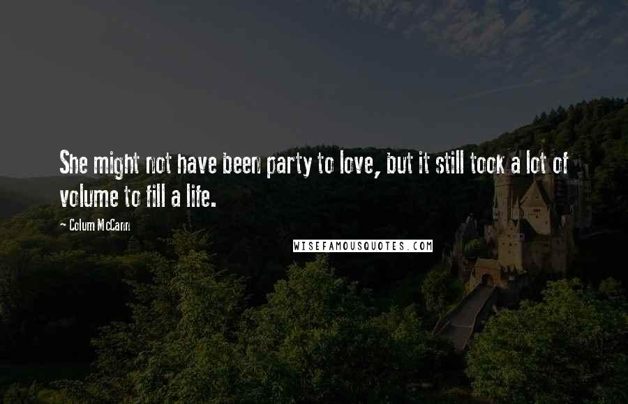 Colum McCann Quotes: She might not have been party to love, but it still took a lot of volume to fill a life.