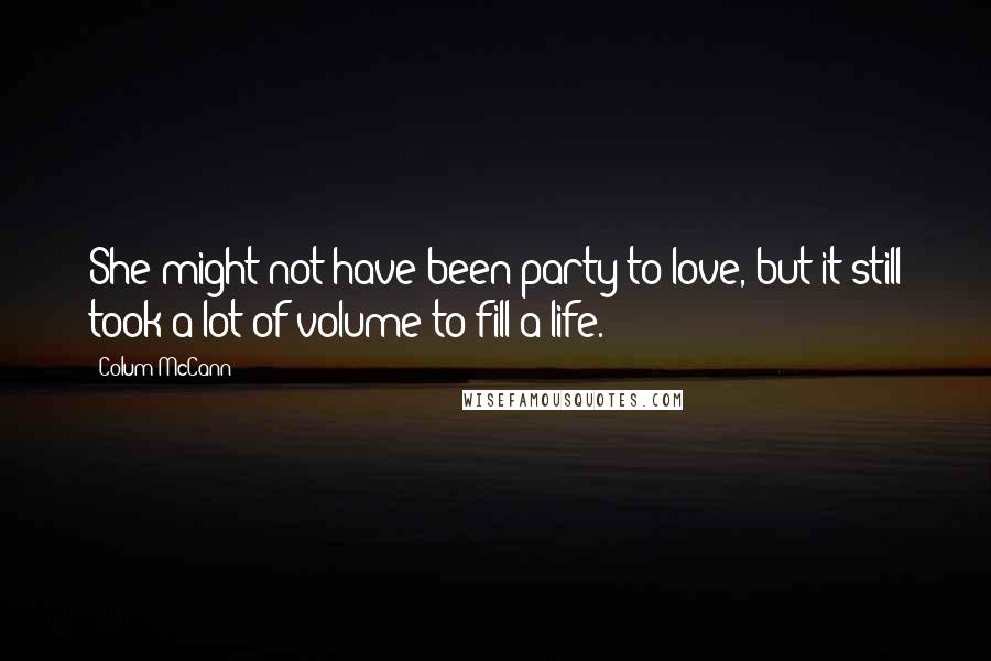 Colum McCann Quotes: She might not have been party to love, but it still took a lot of volume to fill a life.