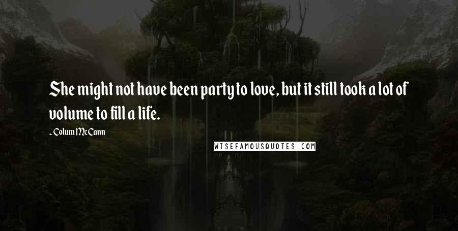 Colum McCann Quotes: She might not have been party to love, but it still took a lot of volume to fill a life.
