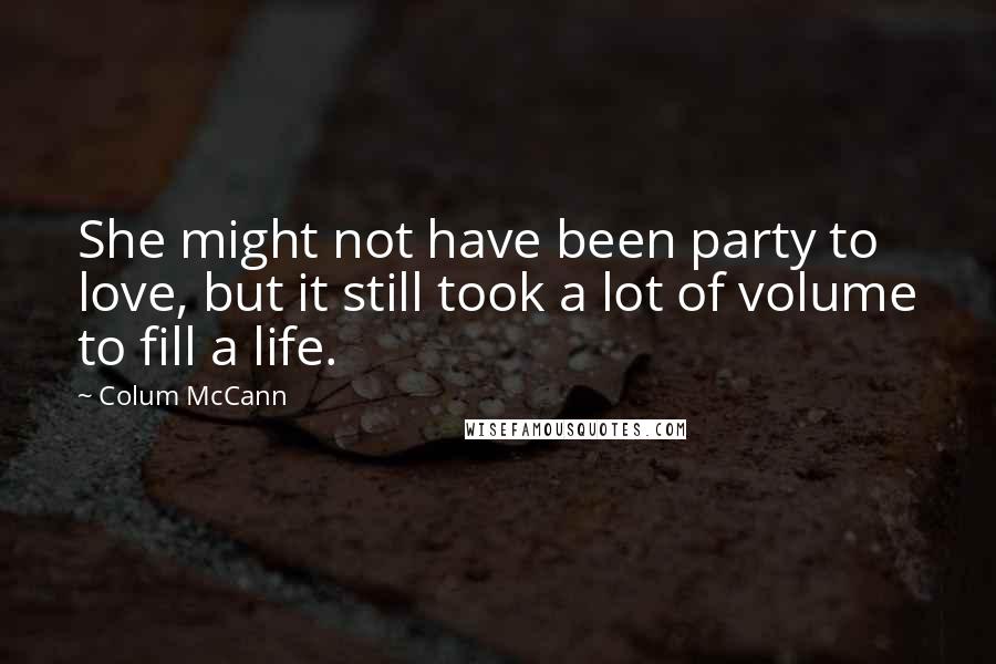 Colum McCann Quotes: She might not have been party to love, but it still took a lot of volume to fill a life.