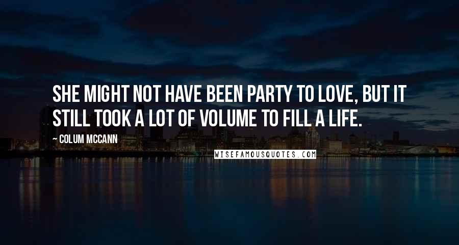 Colum McCann Quotes: She might not have been party to love, but it still took a lot of volume to fill a life.