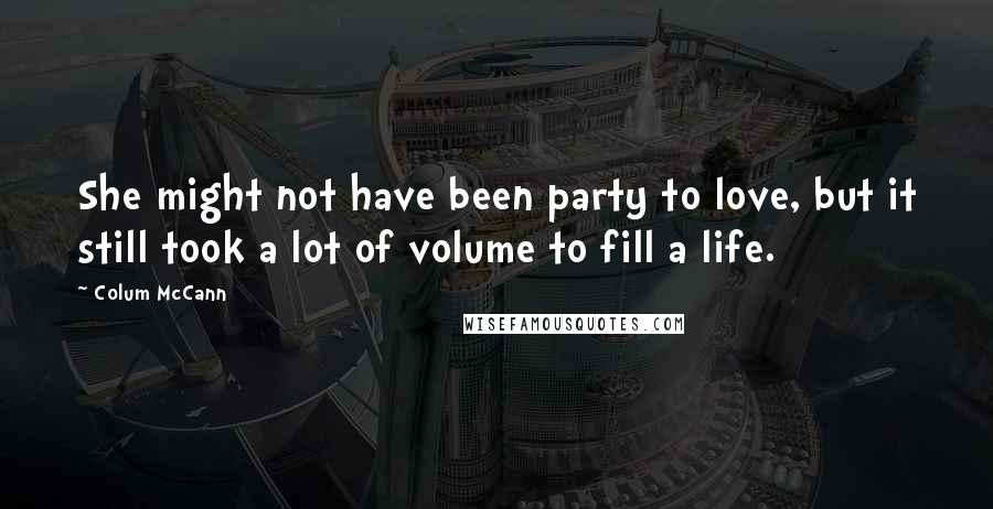 Colum McCann Quotes: She might not have been party to love, but it still took a lot of volume to fill a life.