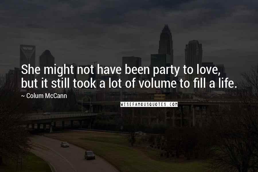Colum McCann Quotes: She might not have been party to love, but it still took a lot of volume to fill a life.