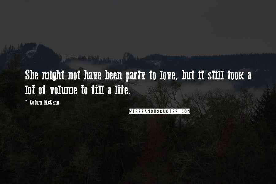 Colum McCann Quotes: She might not have been party to love, but it still took a lot of volume to fill a life.