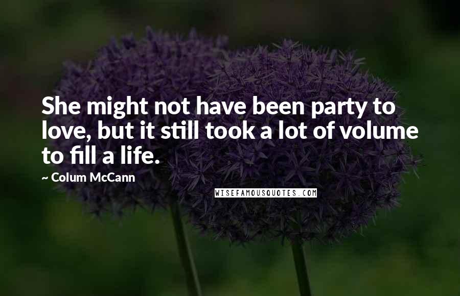 Colum McCann Quotes: She might not have been party to love, but it still took a lot of volume to fill a life.