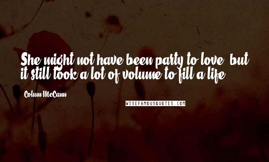 Colum McCann Quotes: She might not have been party to love, but it still took a lot of volume to fill a life.