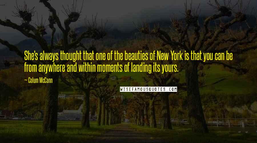 Colum McCann Quotes: She's always thought that one of the beauties of New York is that you can be from anywhere and within moments of landing its yours.