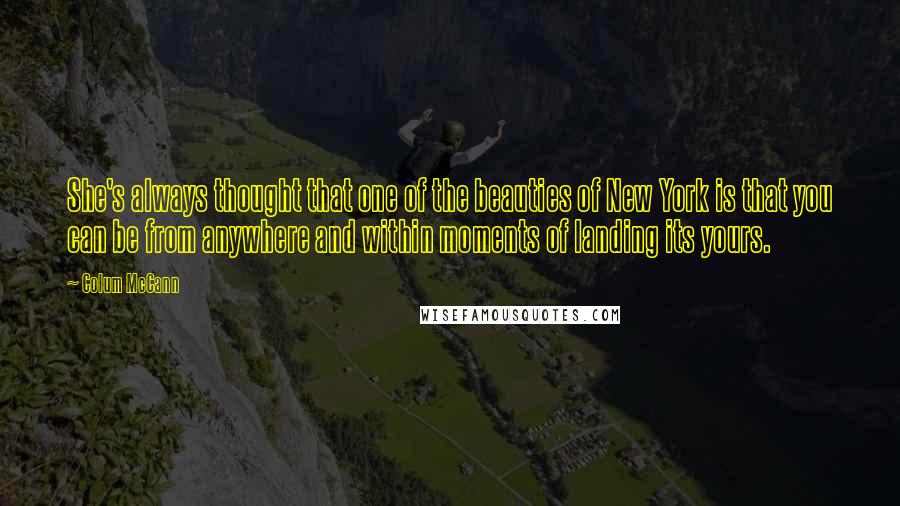 Colum McCann Quotes: She's always thought that one of the beauties of New York is that you can be from anywhere and within moments of landing its yours.