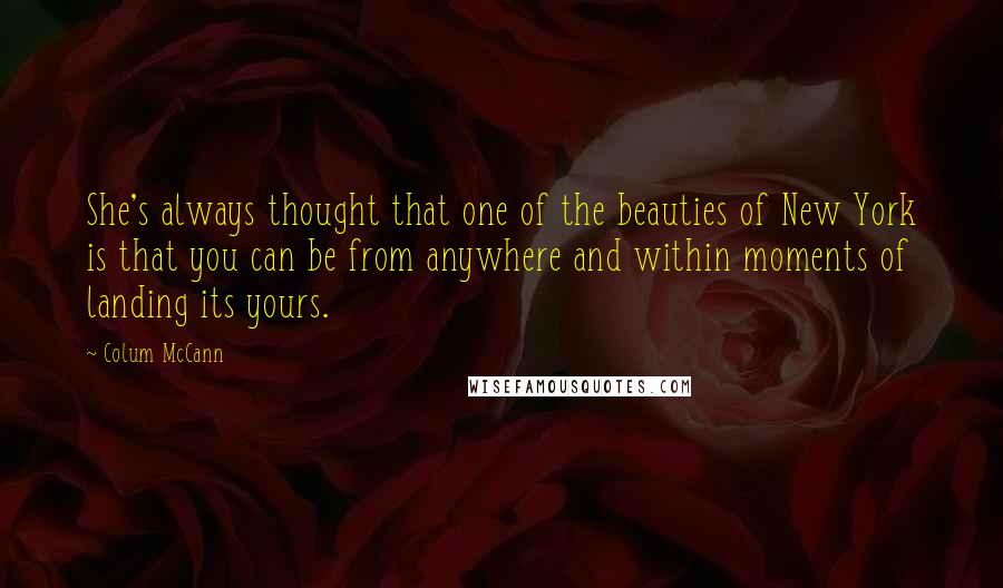 Colum McCann Quotes: She's always thought that one of the beauties of New York is that you can be from anywhere and within moments of landing its yours.