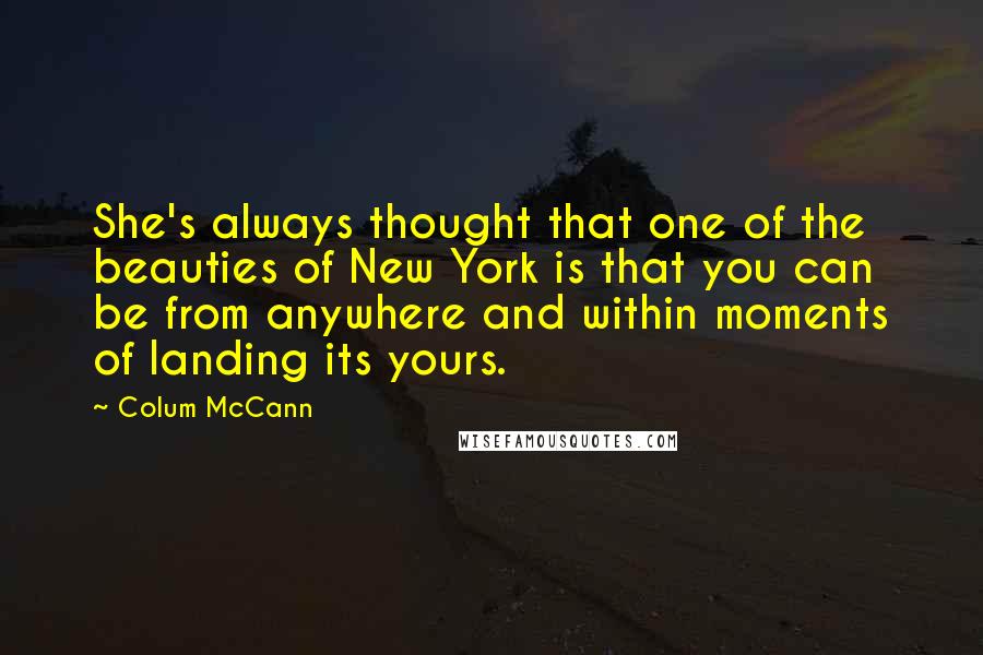 Colum McCann Quotes: She's always thought that one of the beauties of New York is that you can be from anywhere and within moments of landing its yours.