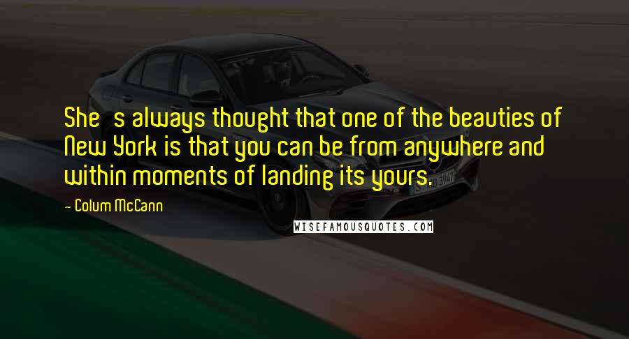 Colum McCann Quotes: She's always thought that one of the beauties of New York is that you can be from anywhere and within moments of landing its yours.