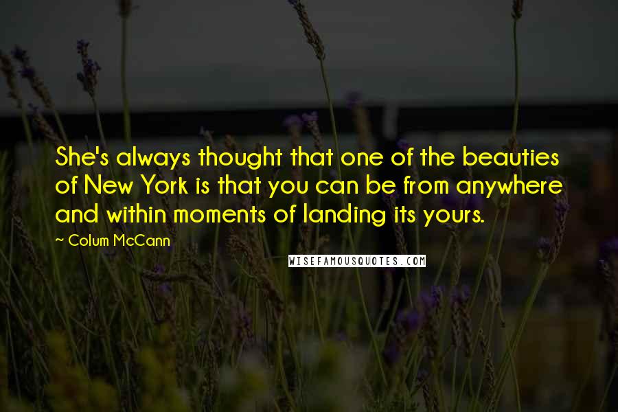 Colum McCann Quotes: She's always thought that one of the beauties of New York is that you can be from anywhere and within moments of landing its yours.