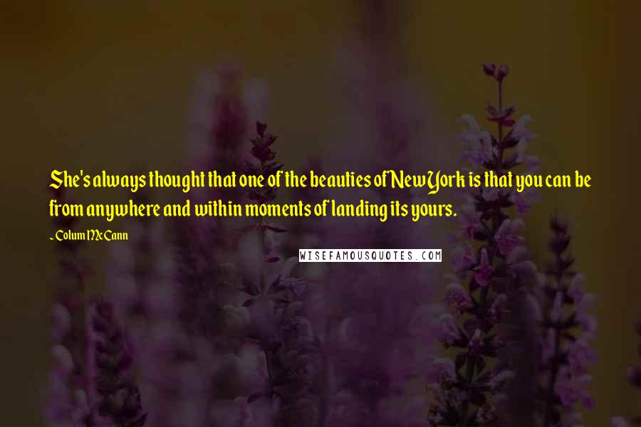 Colum McCann Quotes: She's always thought that one of the beauties of New York is that you can be from anywhere and within moments of landing its yours.