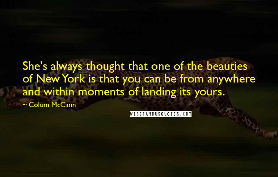 Colum McCann Quotes: She's always thought that one of the beauties of New York is that you can be from anywhere and within moments of landing its yours.