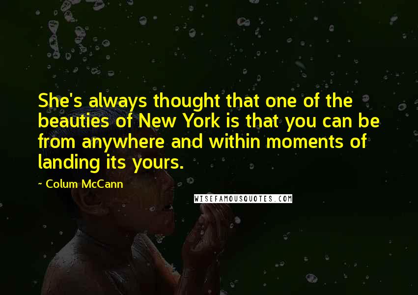 Colum McCann Quotes: She's always thought that one of the beauties of New York is that you can be from anywhere and within moments of landing its yours.