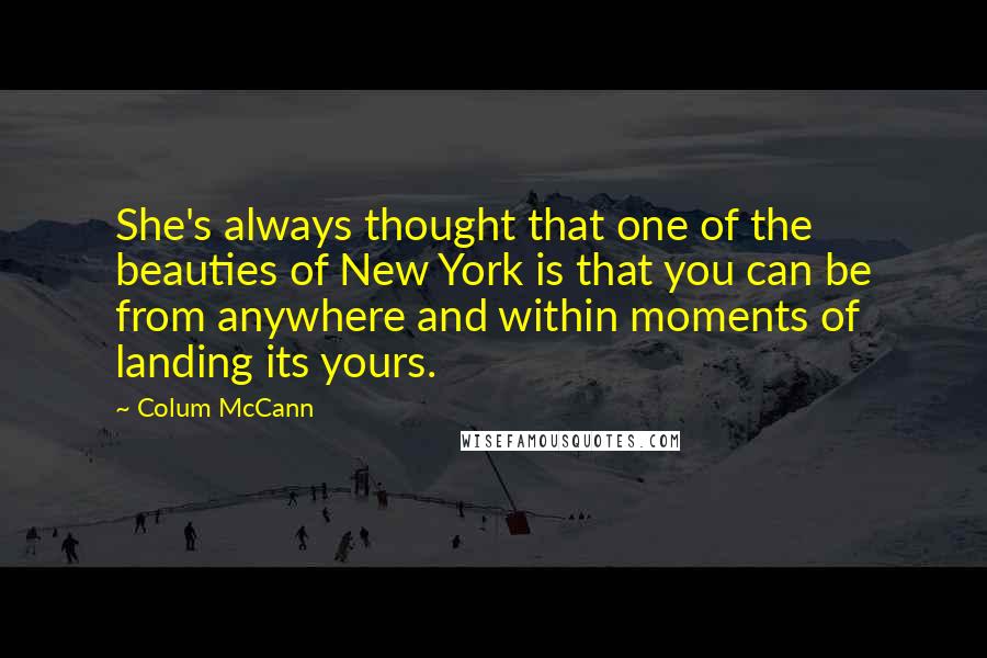 Colum McCann Quotes: She's always thought that one of the beauties of New York is that you can be from anywhere and within moments of landing its yours.