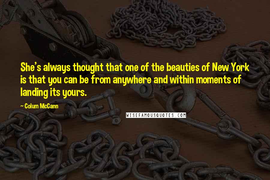 Colum McCann Quotes: She's always thought that one of the beauties of New York is that you can be from anywhere and within moments of landing its yours.