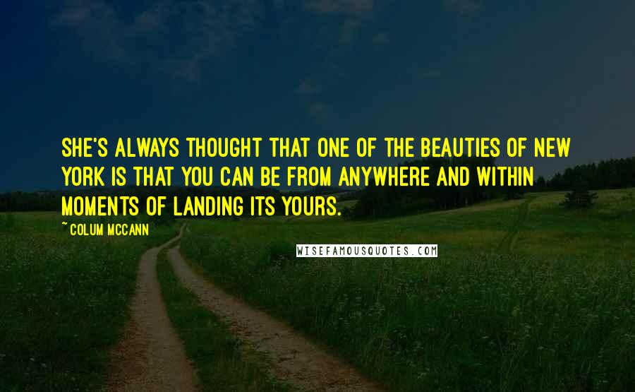 Colum McCann Quotes: She's always thought that one of the beauties of New York is that you can be from anywhere and within moments of landing its yours.