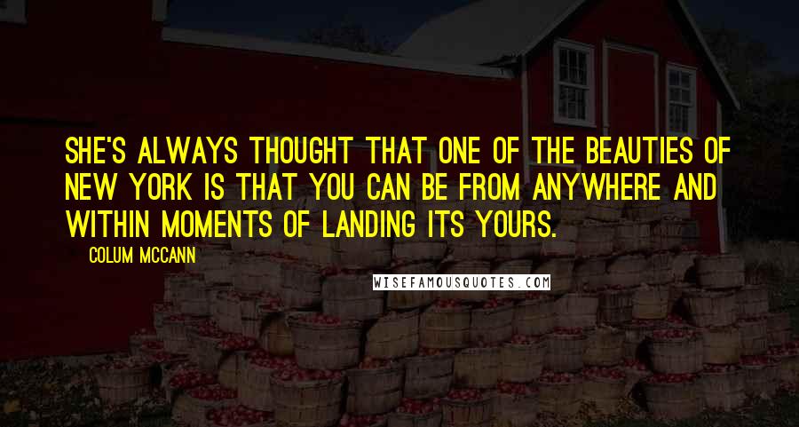 Colum McCann Quotes: She's always thought that one of the beauties of New York is that you can be from anywhere and within moments of landing its yours.