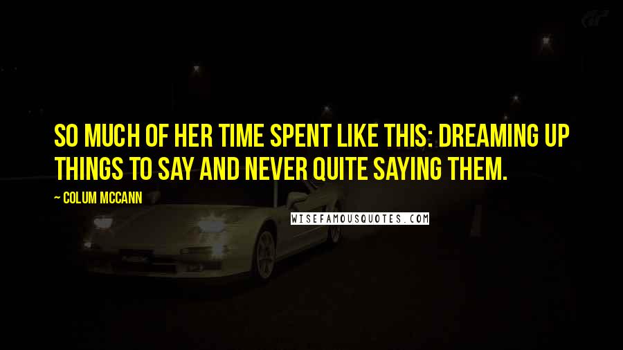 Colum McCann Quotes: So much of her time spent like this: dreaming up things to say and never quite saying them.