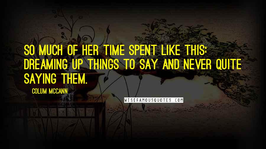 Colum McCann Quotes: So much of her time spent like this: dreaming up things to say and never quite saying them.