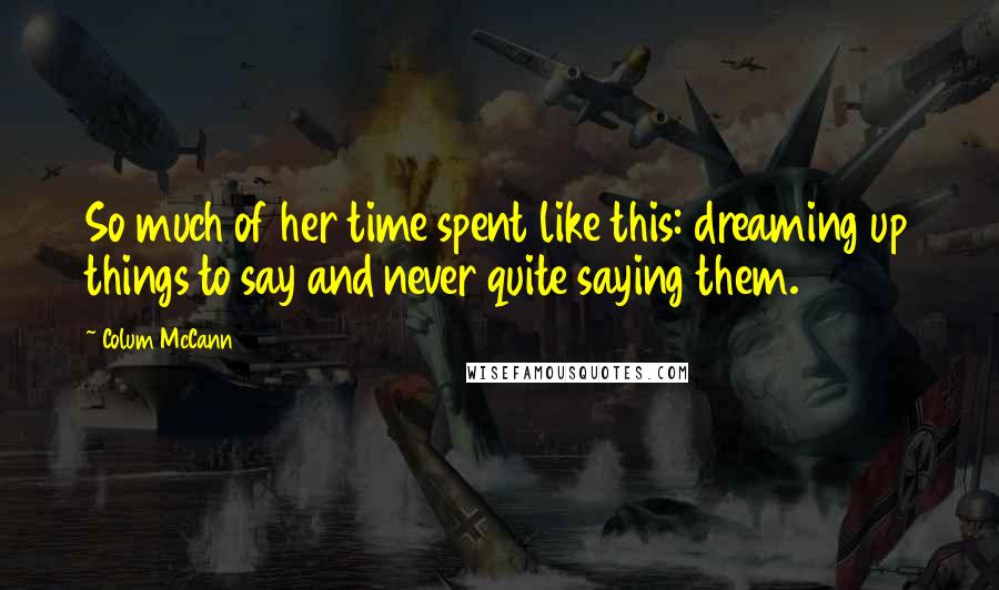 Colum McCann Quotes: So much of her time spent like this: dreaming up things to say and never quite saying them.