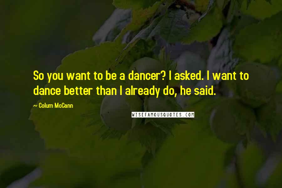 Colum McCann Quotes: So you want to be a dancer? I asked. I want to dance better than I already do, he said.