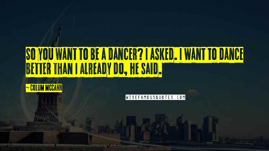 Colum McCann Quotes: So you want to be a dancer? I asked. I want to dance better than I already do, he said.