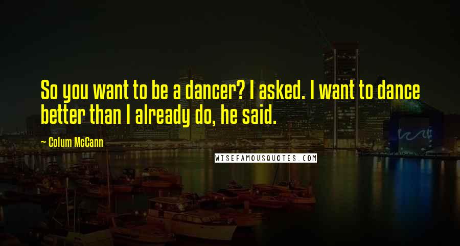 Colum McCann Quotes: So you want to be a dancer? I asked. I want to dance better than I already do, he said.