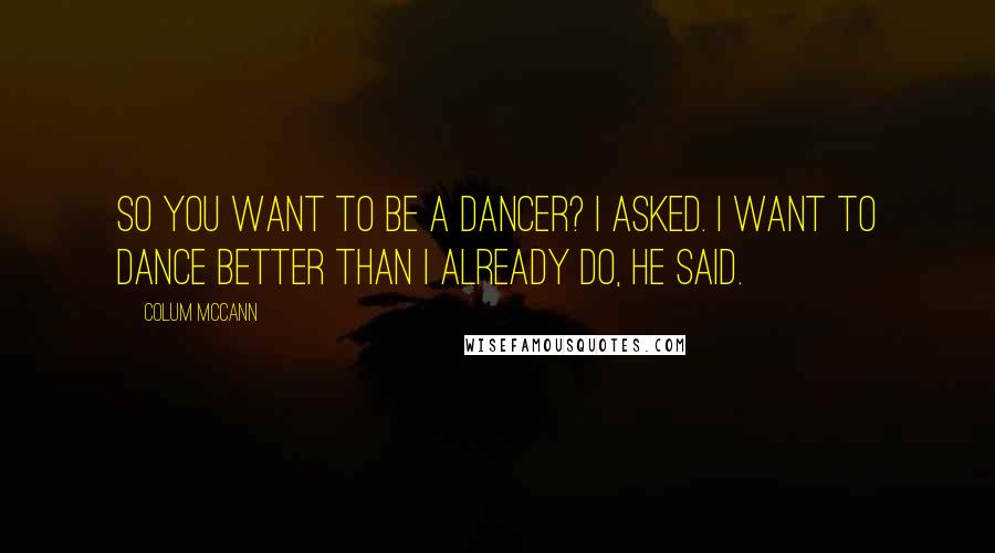 Colum McCann Quotes: So you want to be a dancer? I asked. I want to dance better than I already do, he said.