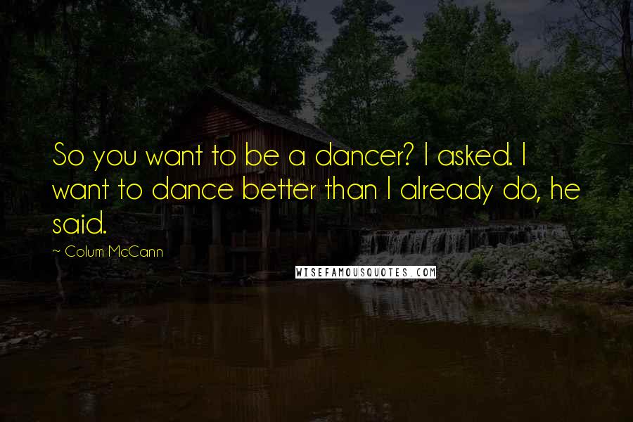 Colum McCann Quotes: So you want to be a dancer? I asked. I want to dance better than I already do, he said.