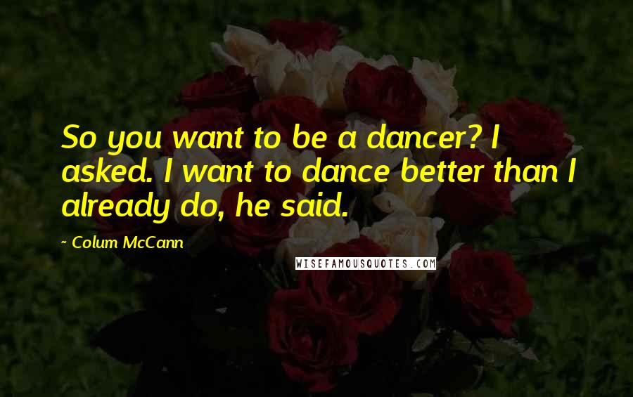 Colum McCann Quotes: So you want to be a dancer? I asked. I want to dance better than I already do, he said.