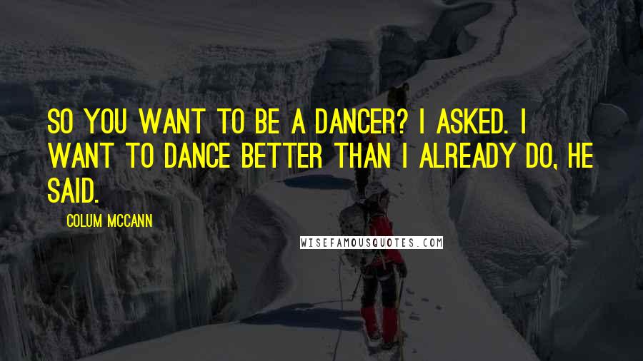 Colum McCann Quotes: So you want to be a dancer? I asked. I want to dance better than I already do, he said.