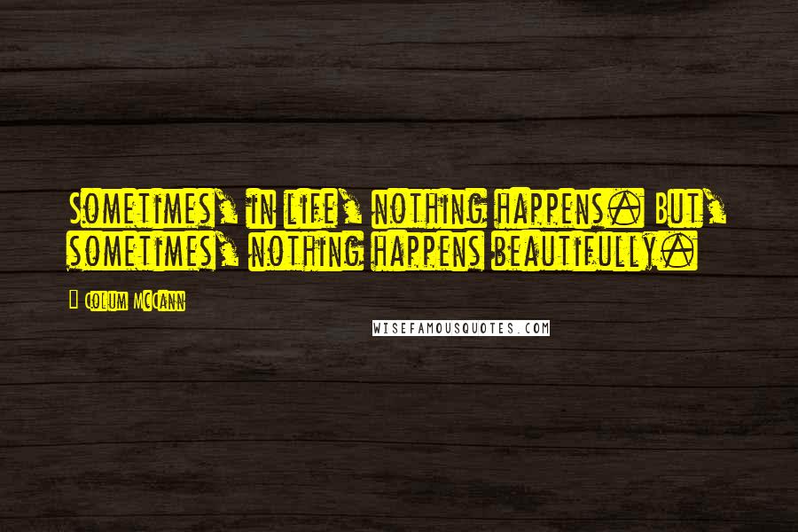 Colum McCann Quotes: Sometimes, in life, nothing happens. But, sometimes, nothing happens beautifully.