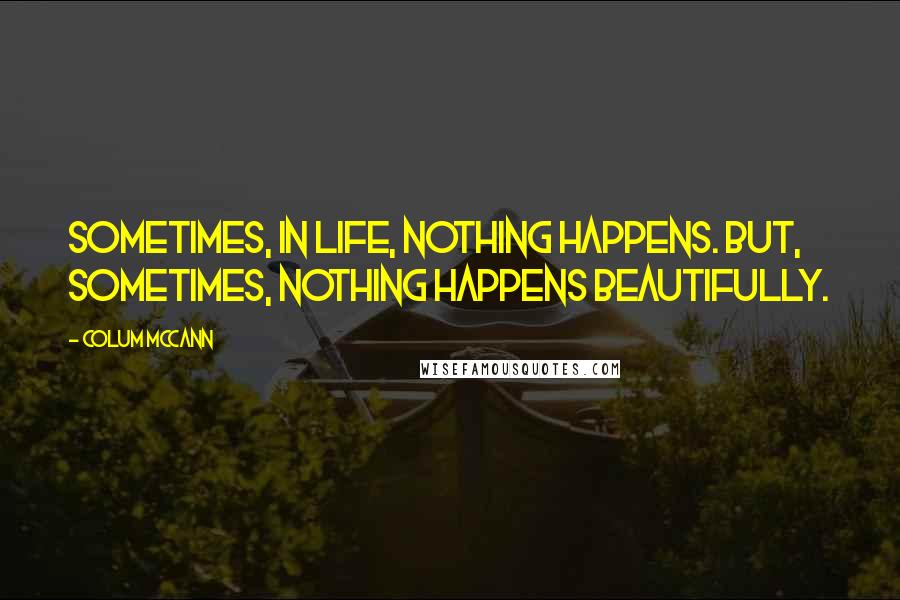 Colum McCann Quotes: Sometimes, in life, nothing happens. But, sometimes, nothing happens beautifully.