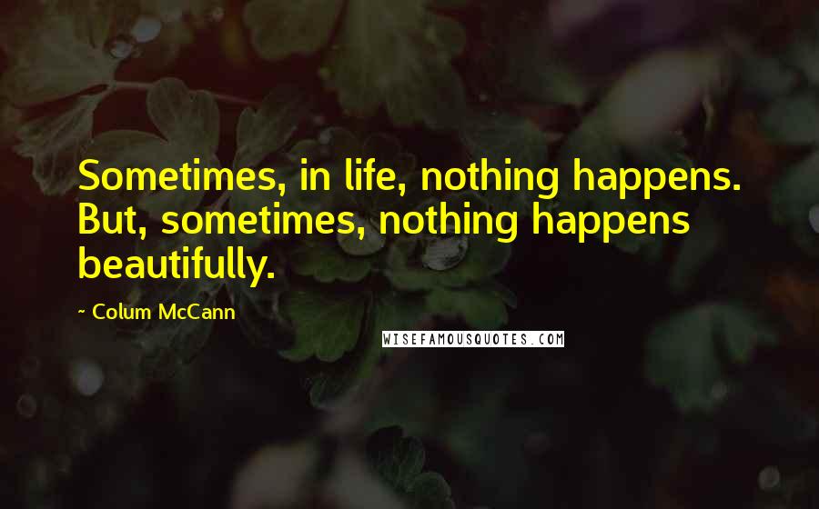 Colum McCann Quotes: Sometimes, in life, nothing happens. But, sometimes, nothing happens beautifully.